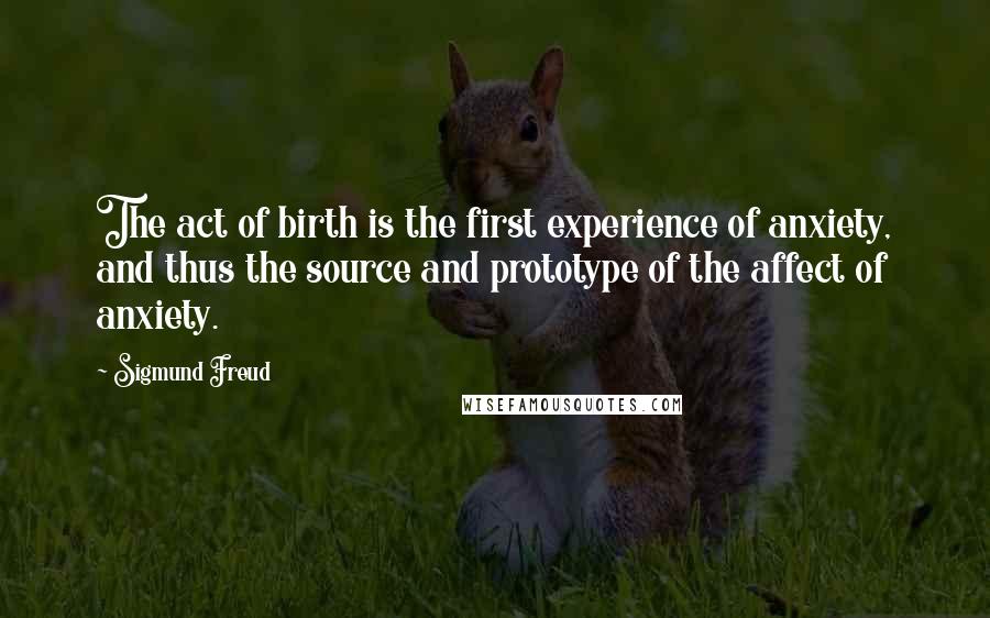 Sigmund Freud Quotes: The act of birth is the first experience of anxiety, and thus the source and prototype of the affect of anxiety.