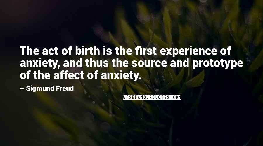 Sigmund Freud Quotes: The act of birth is the first experience of anxiety, and thus the source and prototype of the affect of anxiety.