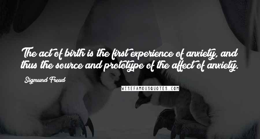 Sigmund Freud Quotes: The act of birth is the first experience of anxiety, and thus the source and prototype of the affect of anxiety.