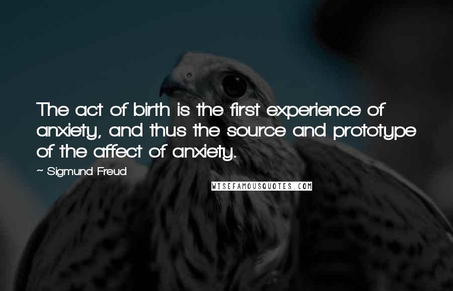 Sigmund Freud Quotes: The act of birth is the first experience of anxiety, and thus the source and prototype of the affect of anxiety.