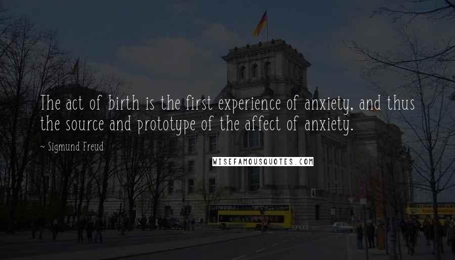 Sigmund Freud Quotes: The act of birth is the first experience of anxiety, and thus the source and prototype of the affect of anxiety.