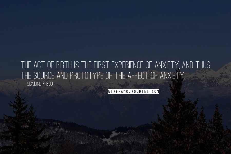 Sigmund Freud Quotes: The act of birth is the first experience of anxiety, and thus the source and prototype of the affect of anxiety.