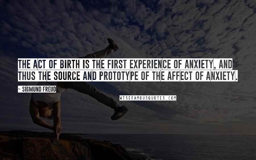 Sigmund Freud Quotes: The act of birth is the first experience of anxiety, and thus the source and prototype of the affect of anxiety.