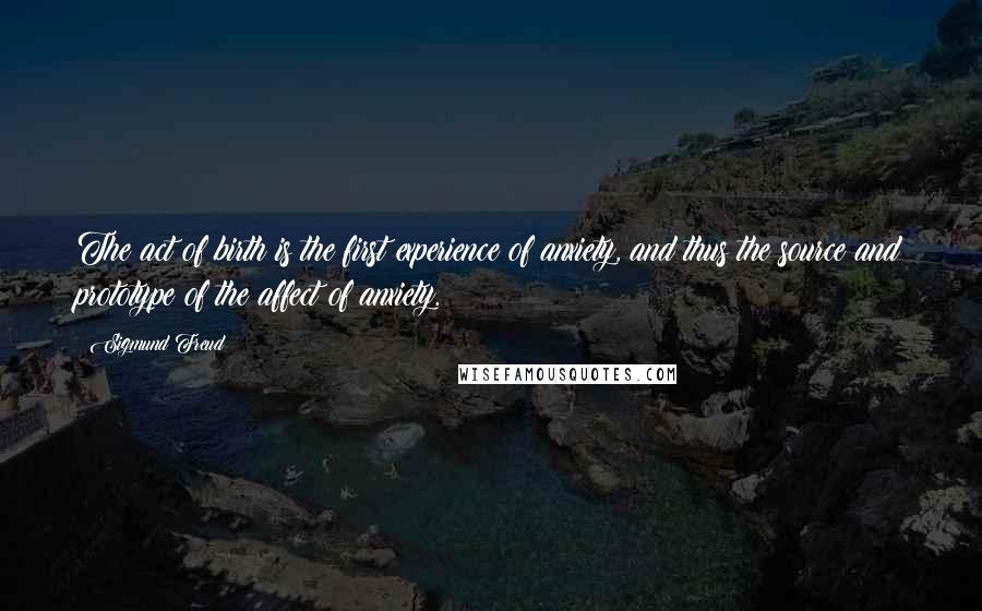 Sigmund Freud Quotes: The act of birth is the first experience of anxiety, and thus the source and prototype of the affect of anxiety.