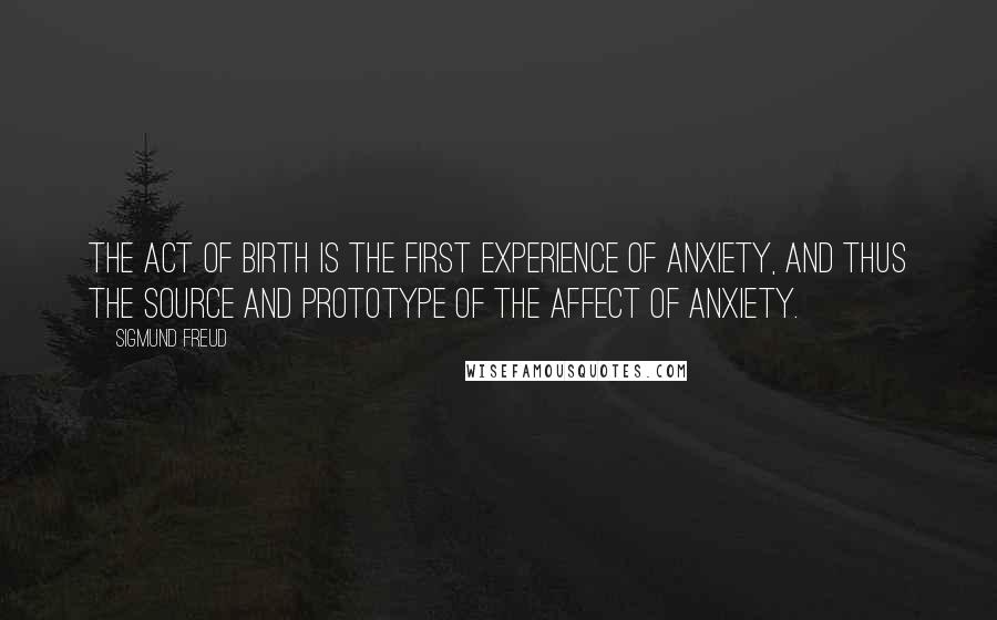 Sigmund Freud Quotes: The act of birth is the first experience of anxiety, and thus the source and prototype of the affect of anxiety.