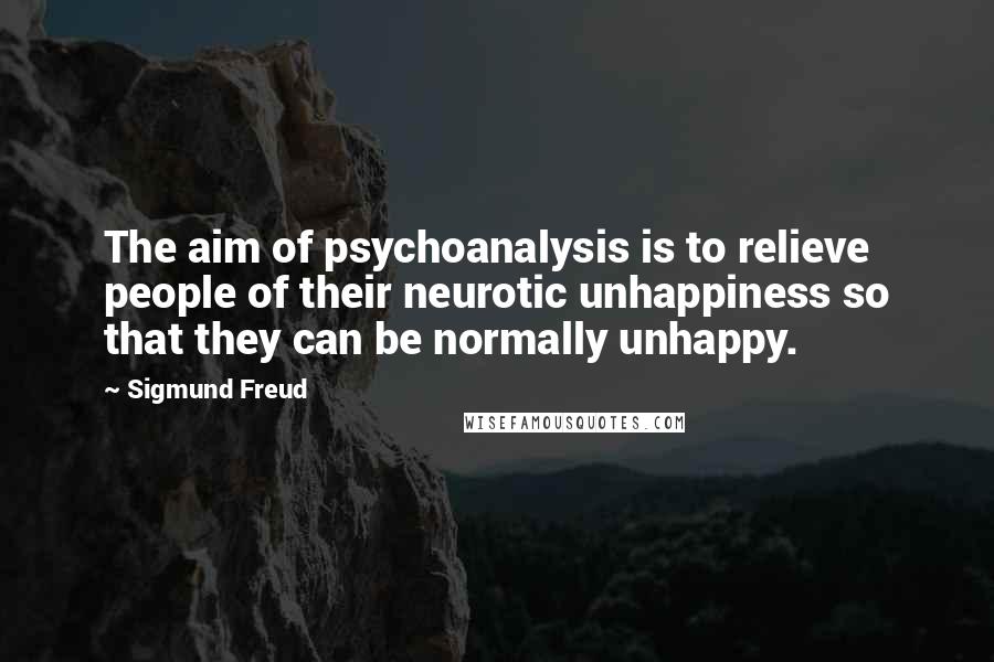 Sigmund Freud Quotes: The aim of psychoanalysis is to relieve people of their neurotic unhappiness so that they can be normally unhappy.