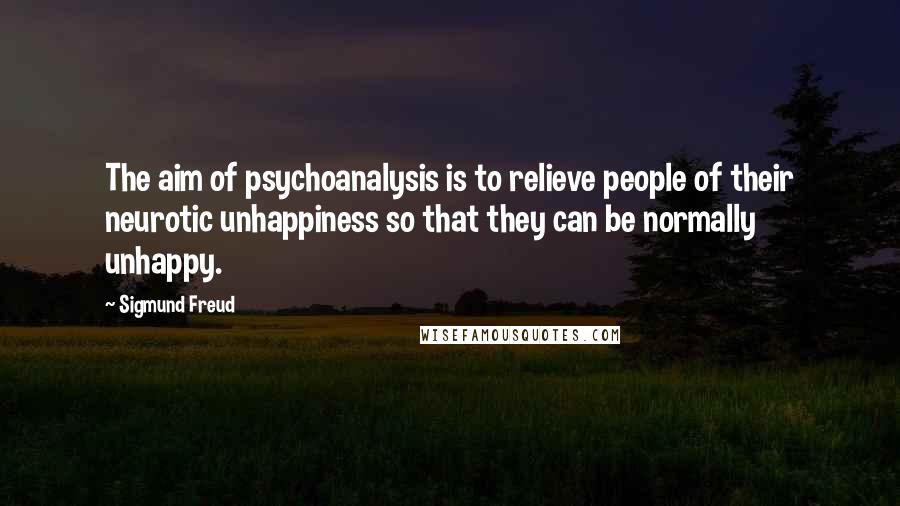 Sigmund Freud Quotes: The aim of psychoanalysis is to relieve people of their neurotic unhappiness so that they can be normally unhappy.