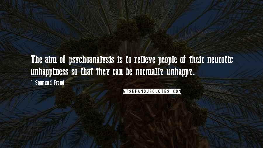 Sigmund Freud Quotes: The aim of psychoanalysis is to relieve people of their neurotic unhappiness so that they can be normally unhappy.