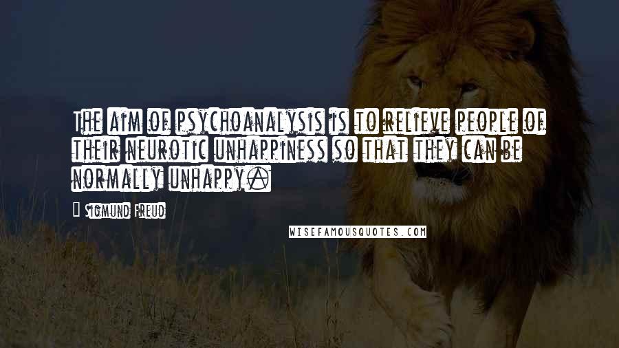 Sigmund Freud Quotes: The aim of psychoanalysis is to relieve people of their neurotic unhappiness so that they can be normally unhappy.