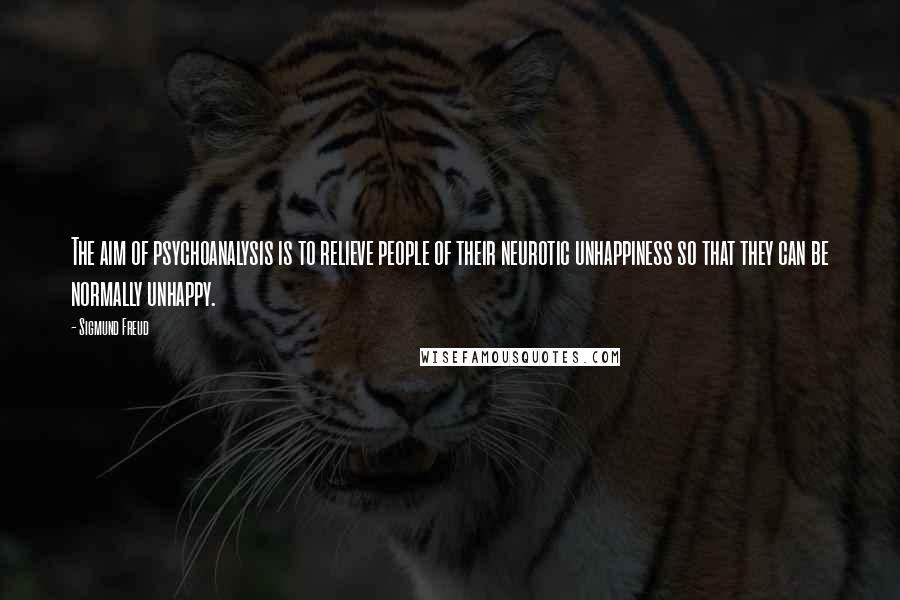 Sigmund Freud Quotes: The aim of psychoanalysis is to relieve people of their neurotic unhappiness so that they can be normally unhappy.