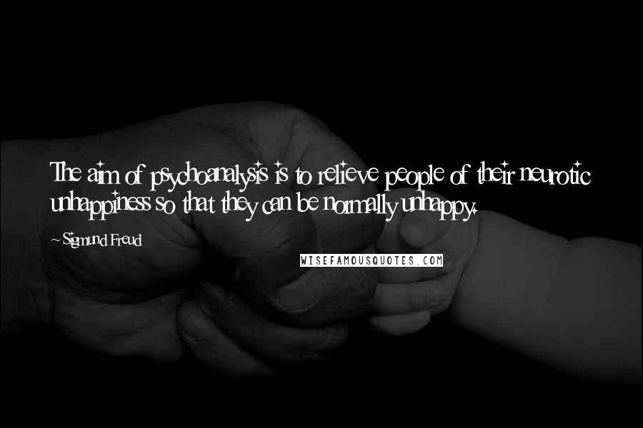 Sigmund Freud Quotes: The aim of psychoanalysis is to relieve people of their neurotic unhappiness so that they can be normally unhappy.