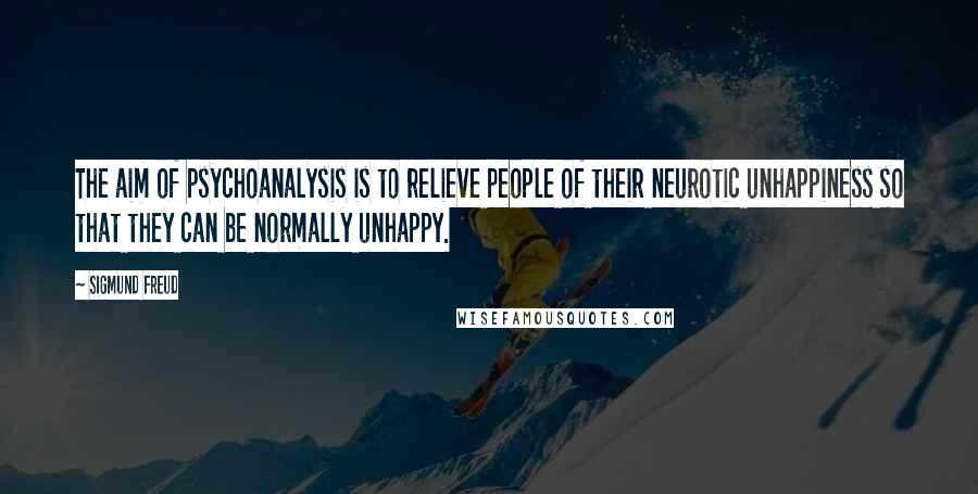 Sigmund Freud Quotes: The aim of psychoanalysis is to relieve people of their neurotic unhappiness so that they can be normally unhappy.