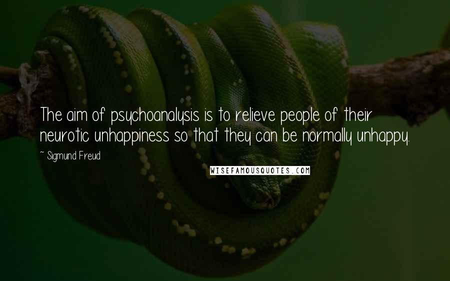 Sigmund Freud Quotes: The aim of psychoanalysis is to relieve people of their neurotic unhappiness so that they can be normally unhappy.