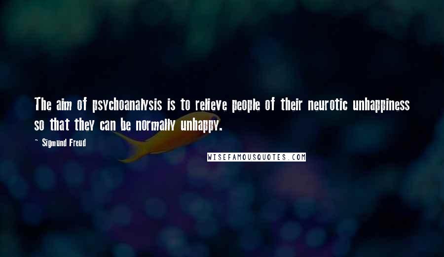 Sigmund Freud Quotes: The aim of psychoanalysis is to relieve people of their neurotic unhappiness so that they can be normally unhappy.