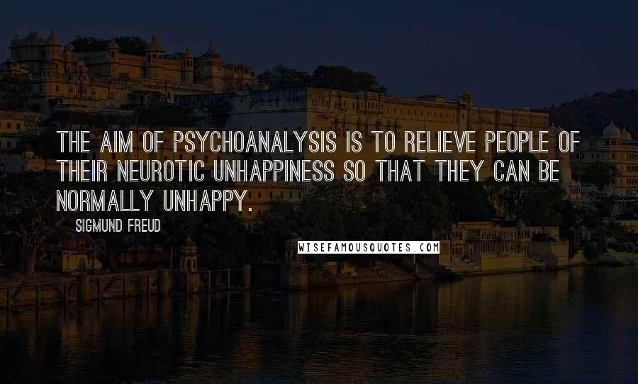 Sigmund Freud Quotes: The aim of psychoanalysis is to relieve people of their neurotic unhappiness so that they can be normally unhappy.