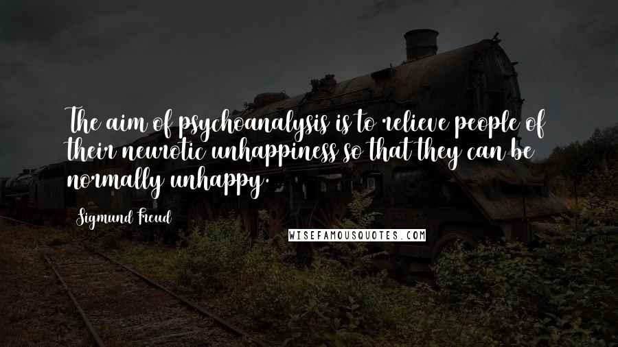 Sigmund Freud Quotes: The aim of psychoanalysis is to relieve people of their neurotic unhappiness so that they can be normally unhappy.