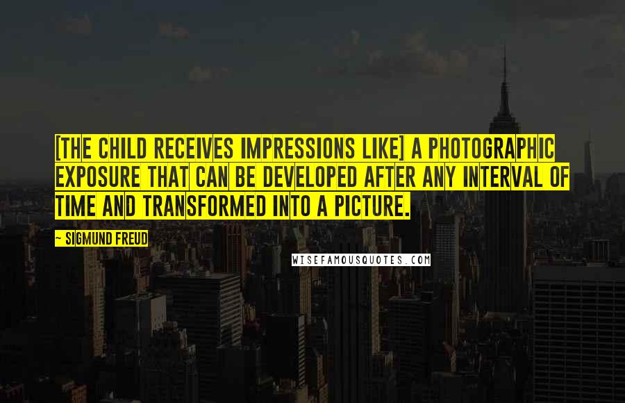 Sigmund Freud Quotes: [The child receives impressions like] a photographic exposure that can be developed after any interval of time and transformed into a picture.