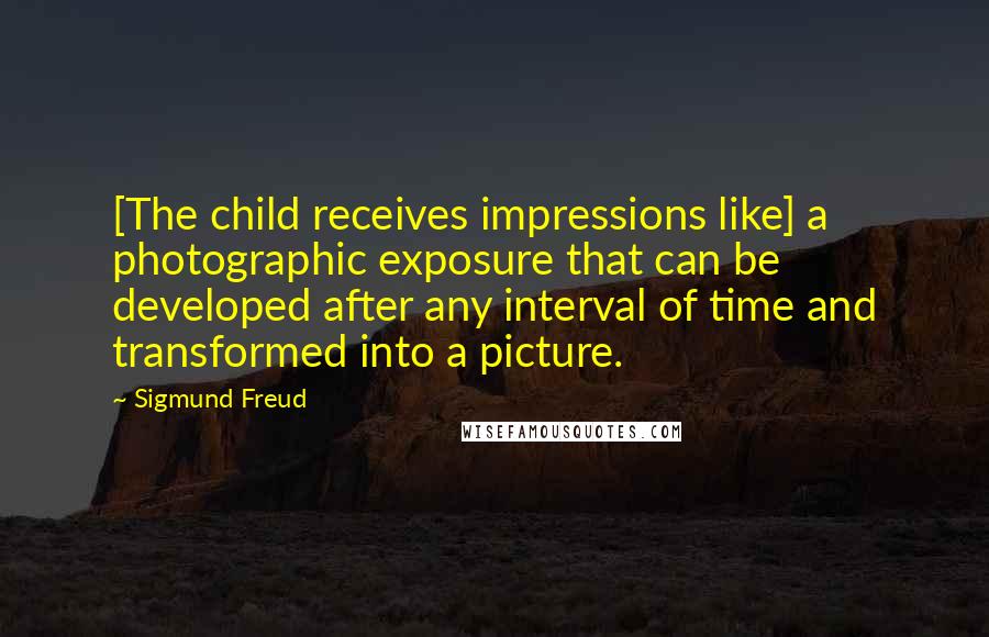 Sigmund Freud Quotes: [The child receives impressions like] a photographic exposure that can be developed after any interval of time and transformed into a picture.