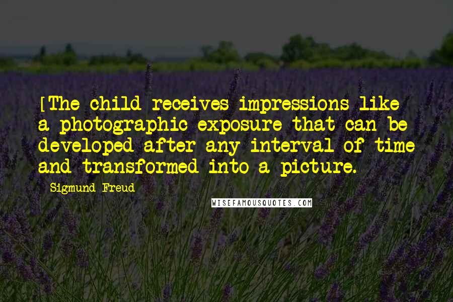 Sigmund Freud Quotes: [The child receives impressions like] a photographic exposure that can be developed after any interval of time and transformed into a picture.