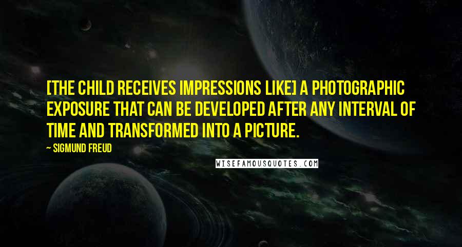 Sigmund Freud Quotes: [The child receives impressions like] a photographic exposure that can be developed after any interval of time and transformed into a picture.
