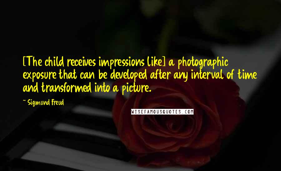 Sigmund Freud Quotes: [The child receives impressions like] a photographic exposure that can be developed after any interval of time and transformed into a picture.