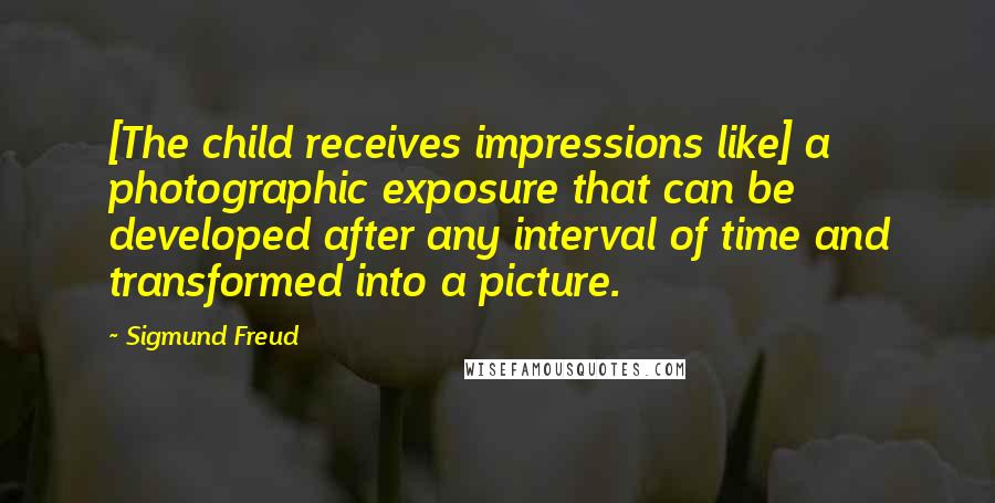 Sigmund Freud Quotes: [The child receives impressions like] a photographic exposure that can be developed after any interval of time and transformed into a picture.