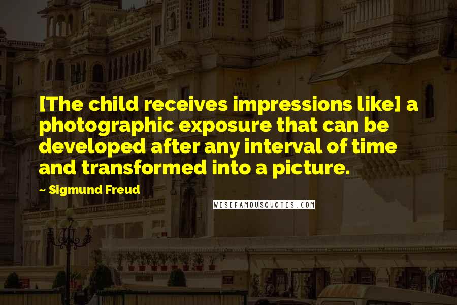 Sigmund Freud Quotes: [The child receives impressions like] a photographic exposure that can be developed after any interval of time and transformed into a picture.