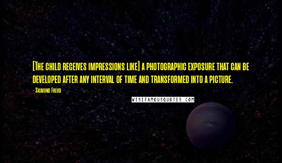 Sigmund Freud Quotes: [The child receives impressions like] a photographic exposure that can be developed after any interval of time and transformed into a picture.