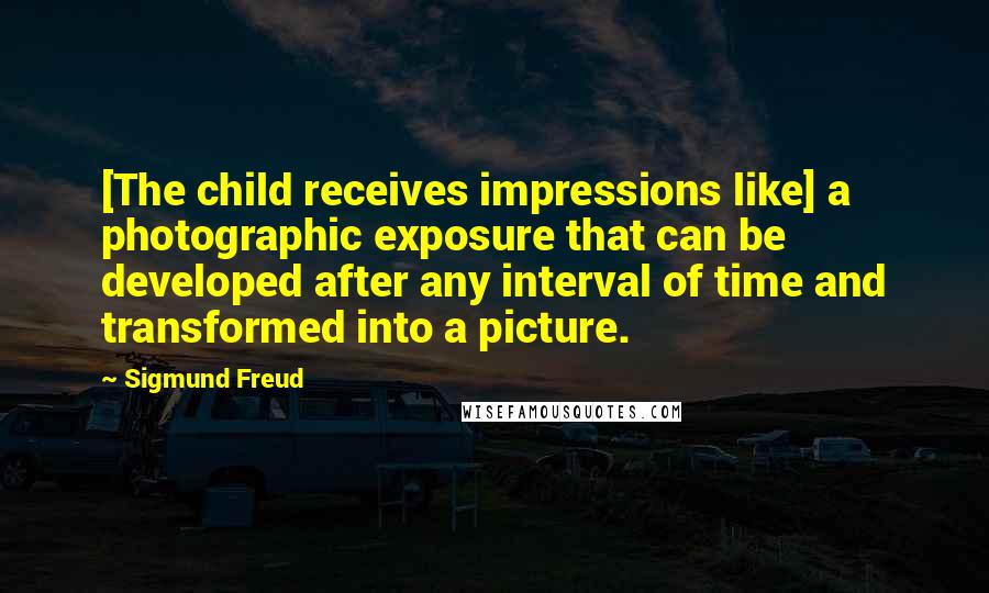 Sigmund Freud Quotes: [The child receives impressions like] a photographic exposure that can be developed after any interval of time and transformed into a picture.