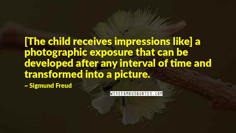 Sigmund Freud Quotes: [The child receives impressions like] a photographic exposure that can be developed after any interval of time and transformed into a picture.