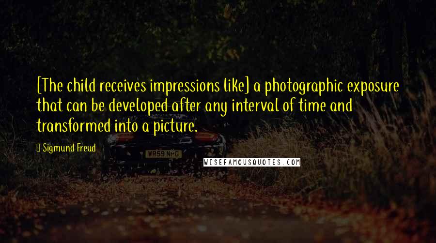 Sigmund Freud Quotes: [The child receives impressions like] a photographic exposure that can be developed after any interval of time and transformed into a picture.