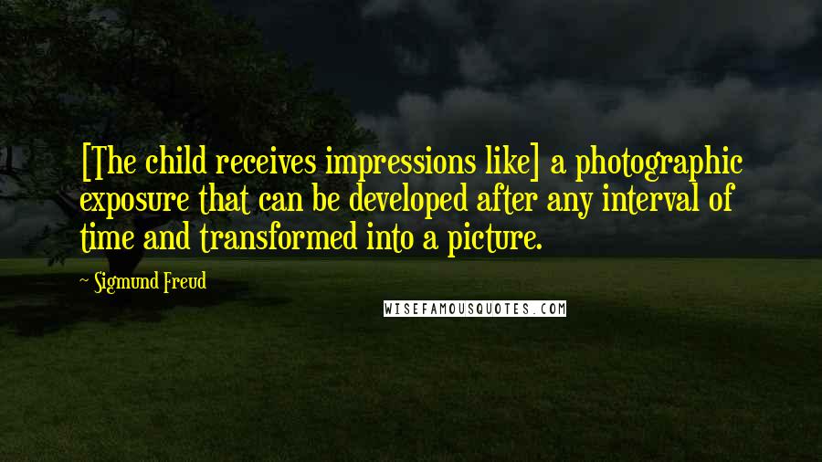 Sigmund Freud Quotes: [The child receives impressions like] a photographic exposure that can be developed after any interval of time and transformed into a picture.