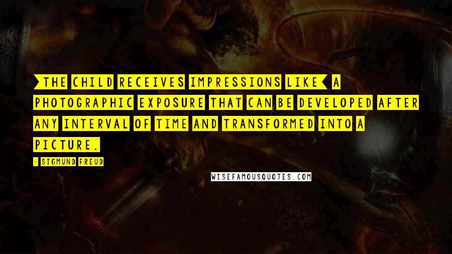 Sigmund Freud Quotes: [The child receives impressions like] a photographic exposure that can be developed after any interval of time and transformed into a picture.