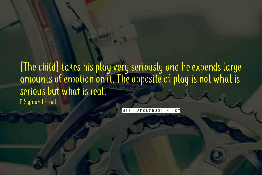 Sigmund Freud Quotes: [The child] takes his play very seriously and he expends large amounts of emotion on it. The opposite of play is not what is serious but what is real.