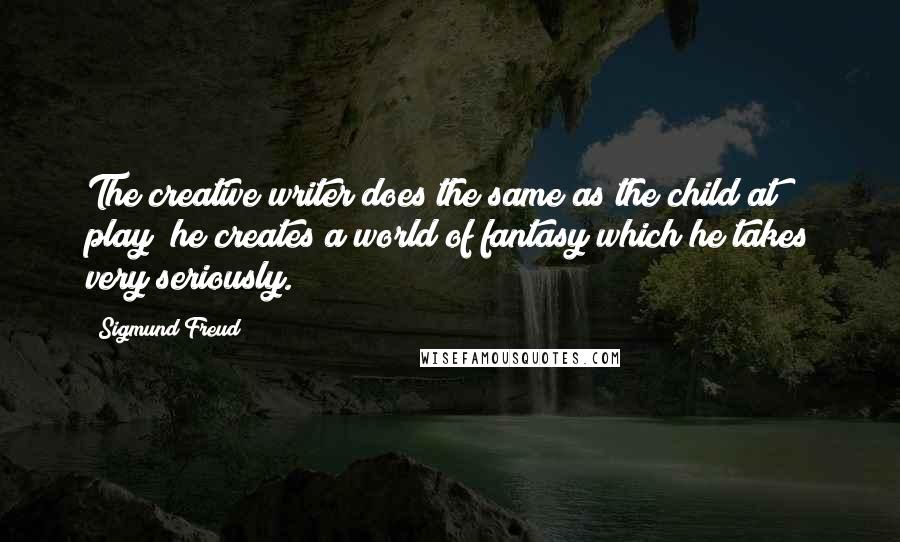 Sigmund Freud Quotes: The creative writer does the same as the child at play; he creates a world of fantasy which he takes very seriously.