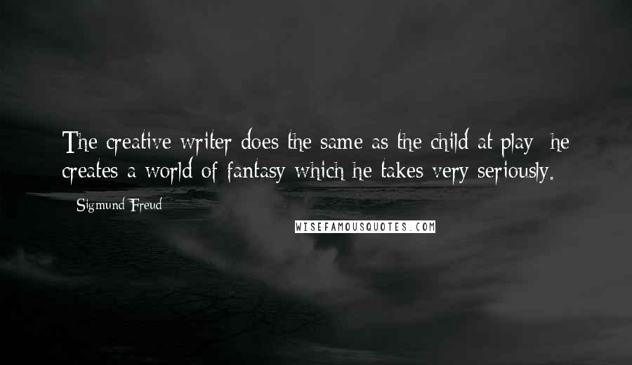 Sigmund Freud Quotes: The creative writer does the same as the child at play; he creates a world of fantasy which he takes very seriously.