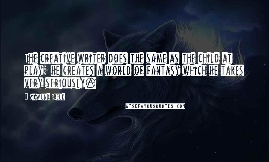 Sigmund Freud Quotes: The creative writer does the same as the child at play; he creates a world of fantasy which he takes very seriously.