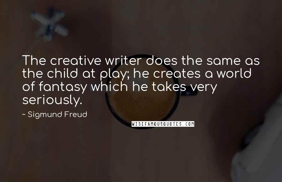 Sigmund Freud Quotes: The creative writer does the same as the child at play; he creates a world of fantasy which he takes very seriously.