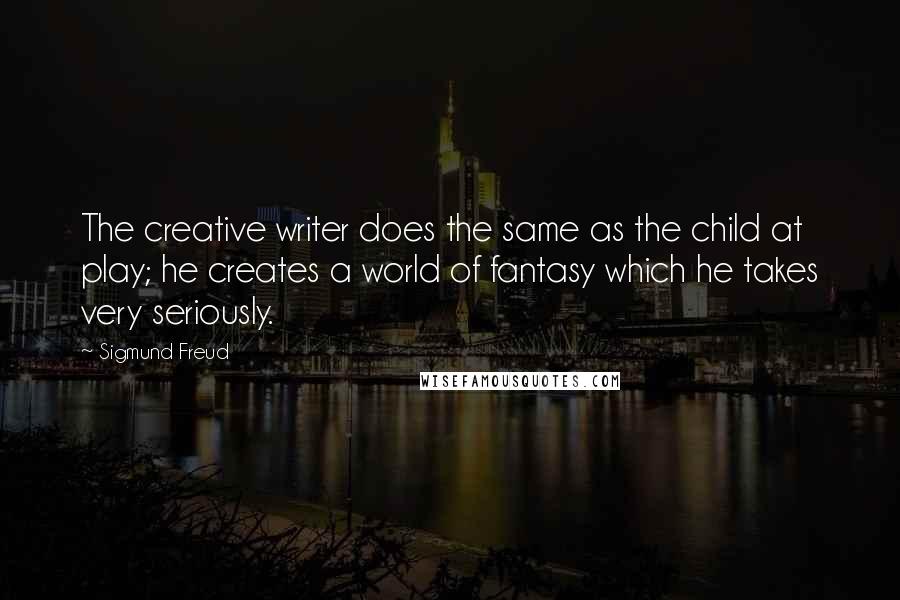 Sigmund Freud Quotes: The creative writer does the same as the child at play; he creates a world of fantasy which he takes very seriously.