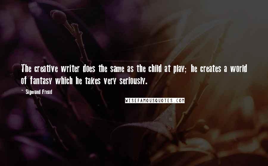 Sigmund Freud Quotes: The creative writer does the same as the child at play; he creates a world of fantasy which he takes very seriously.