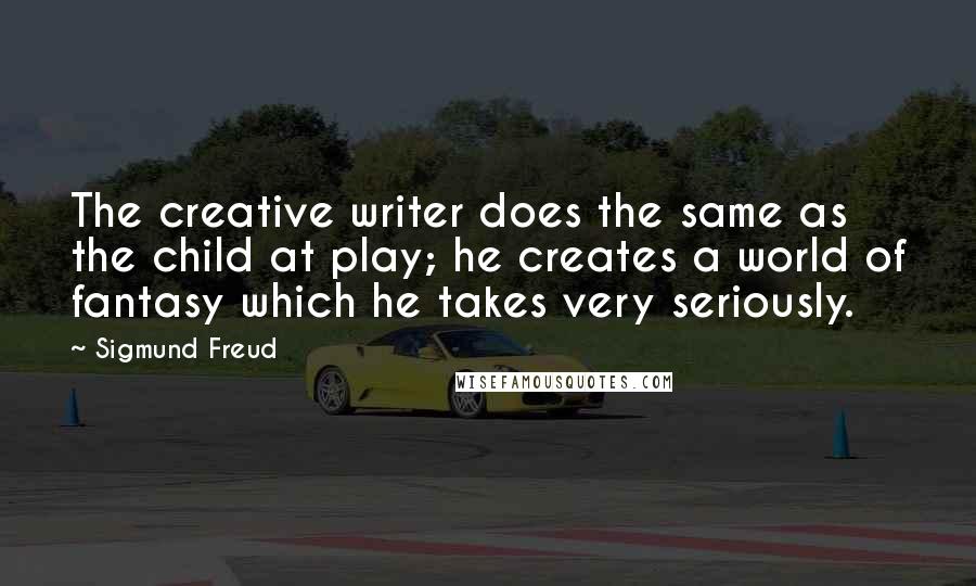 Sigmund Freud Quotes: The creative writer does the same as the child at play; he creates a world of fantasy which he takes very seriously.