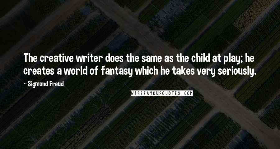 Sigmund Freud Quotes: The creative writer does the same as the child at play; he creates a world of fantasy which he takes very seriously.