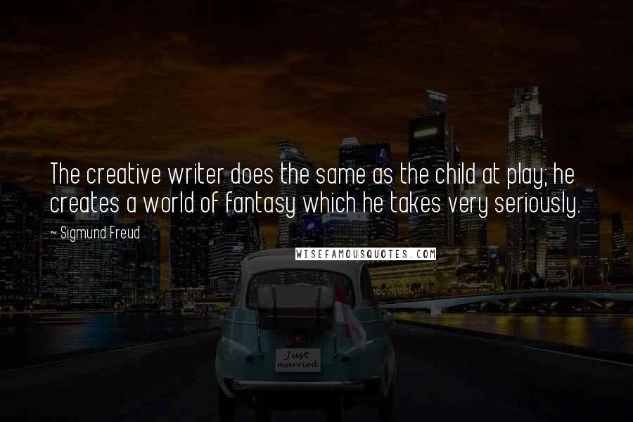 Sigmund Freud Quotes: The creative writer does the same as the child at play; he creates a world of fantasy which he takes very seriously.