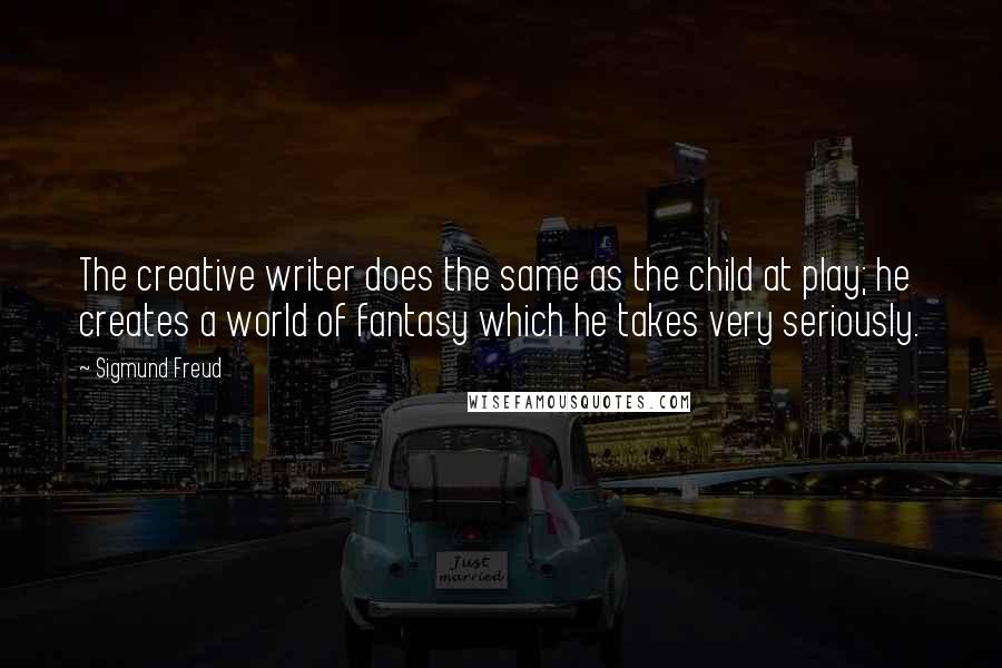 Sigmund Freud Quotes: The creative writer does the same as the child at play; he creates a world of fantasy which he takes very seriously.