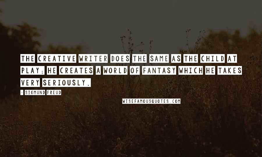 Sigmund Freud Quotes: The creative writer does the same as the child at play; he creates a world of fantasy which he takes very seriously.