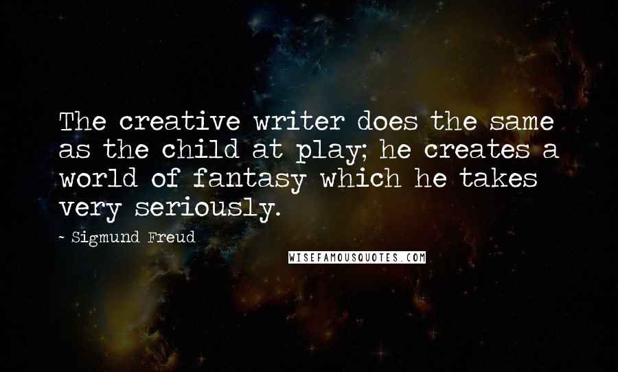 Sigmund Freud Quotes: The creative writer does the same as the child at play; he creates a world of fantasy which he takes very seriously.