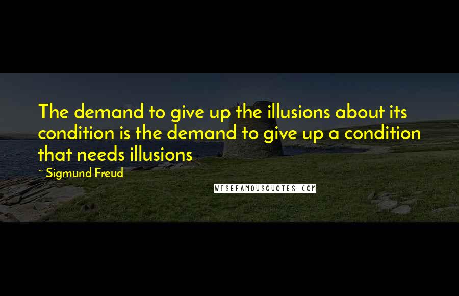 Sigmund Freud Quotes: The demand to give up the illusions about its condition is the demand to give up a condition that needs illusions