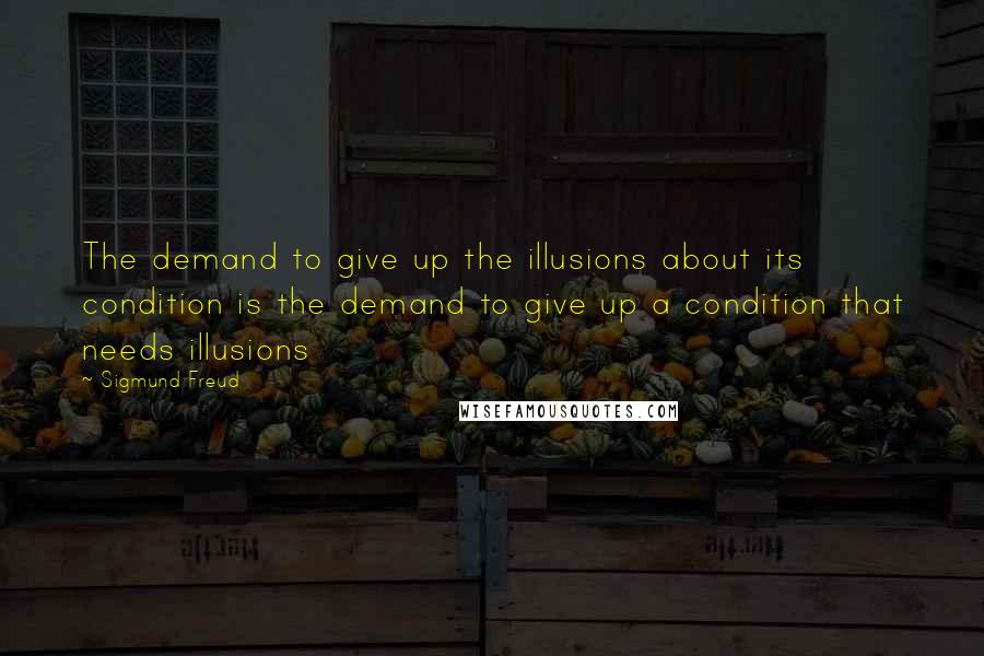 Sigmund Freud Quotes: The demand to give up the illusions about its condition is the demand to give up a condition that needs illusions