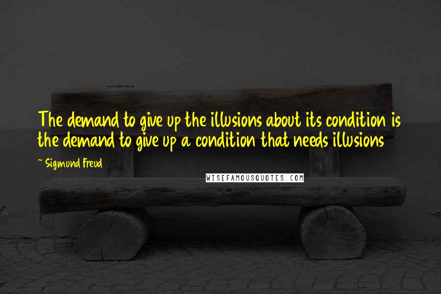 Sigmund Freud Quotes: The demand to give up the illusions about its condition is the demand to give up a condition that needs illusions