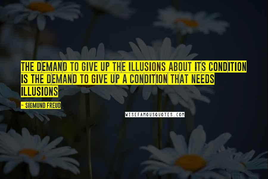 Sigmund Freud Quotes: The demand to give up the illusions about its condition is the demand to give up a condition that needs illusions